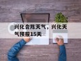 兴化合陈天气，兴化天气预报15天