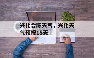 兴化合陈天气，兴化天气预报15天
