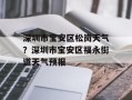 深圳市宝安区松岗天气？深圳市宝安区福永街道天气预报