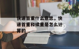 快递首重什么意思，快递首重和续重是怎么计算的