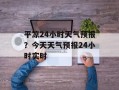 平凉24小时天气预报？今天天气预报24小时实时