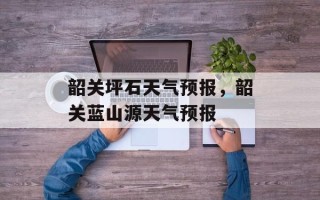 韶关坪石天气预报，韶关蓝山源天气预报