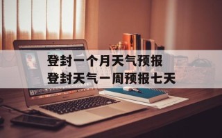 登封一个月天气预报 登封天气一周预报七天