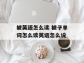 被英语怎么读 被子单词怎么读英语怎么说