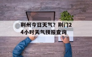 荆州今日天气？荆门24小时天气预报查询
