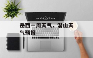 岳西一周天气，潜山天气预报