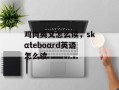 鸡肉英文怎么读，skαteboαrd英语怎么读