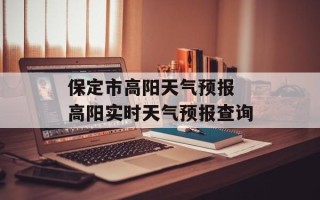 保定市高阳天气预报 高阳实时天气预报查询