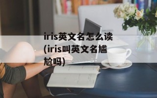 iris英文名怎么读(iris叫英文名尴尬吗)