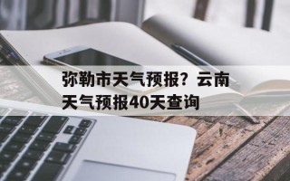 弥勒市天气预报？云南天气预报40天查询