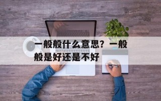 一般般什么意思？一般般是好还是不好