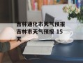 吉林通化市天气预报 吉林市天气预报 15天