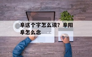 阜这个字怎么读？阜阳阜怎么念