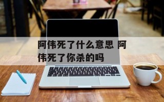 阿伟死了什么意思 阿伟死了你杀的吗