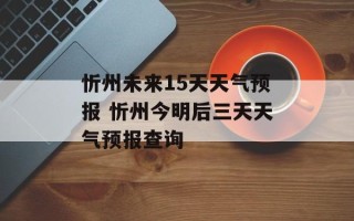 忻州未来15天天气预报 忻州今明后三天天气预报查询