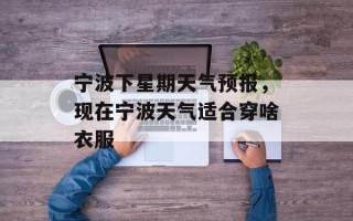宁波下星期天气预报，现在宁波天气适合穿啥衣服