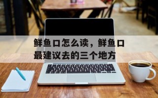 鲜鱼口怎么读，鲜鱼口最建议去的三个地方