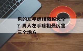 男的左手痣相图解大全？男人左手痣相最厉害三个地方
