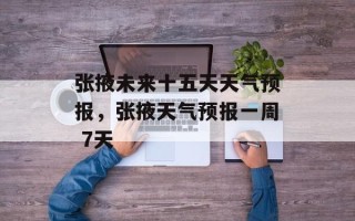 张掖未来十五天天气预报，张掖天气预报一周 7天