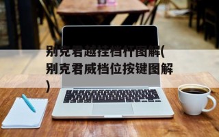 别克君越挂档杆图解(别克君威档位按键图解)
