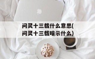 问灵十三载什么意思(问灵十三载暗示什么)
