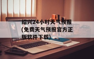绍兴24小时天气预报(免费天气预报官方正版软件下载)