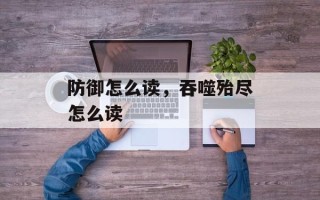 防御怎么读，吞噬殆尽怎么读