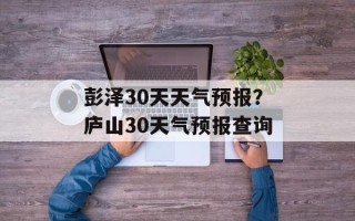 彭泽30天天气预报？庐山30天气预报查询