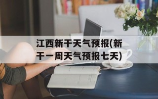 江西新干天气预报(新干一周天气预报七天)