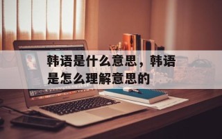 韩语是什么意思，韩语是怎么理解意思的