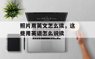 照片用英文怎么读，这些用英语怎么说读