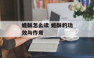 蟾酥怎么读 蟾酥的功效与作用
