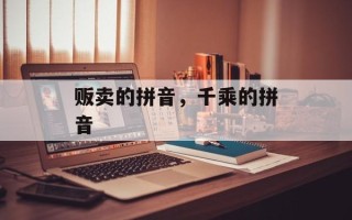 贩卖的拼音，千乘的拼音