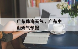 广东珠海天气，广东中山天气预报