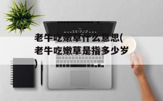 老牛吃嫩草什么意思(老牛吃嫩草是指多少岁)
