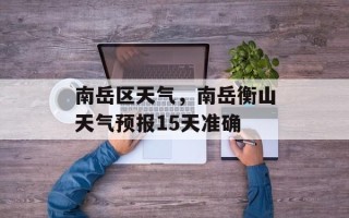 南岳区天气，南岳衡山天气预报15天准确
