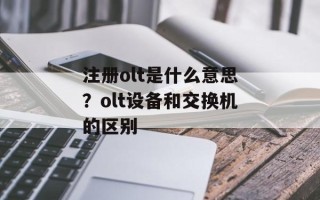注册olt是什么意思？olt设备和交换机的区别