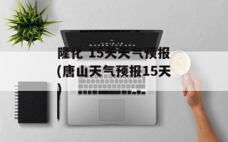 隆化 15天天气预报(唐山天气预报15天)