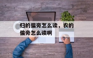 归的偏旁怎么读，农的偏旁怎么读啊