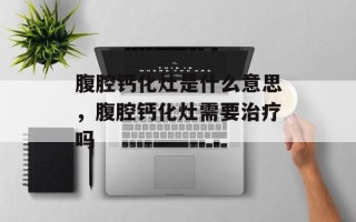 腹腔钙化灶是什么意思，腹腔钙化灶需要治疗吗