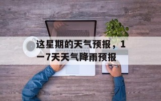 这星期的天气预报，1一7天天气降雨预报