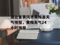 湖北省黄冈市黄梅县天气预报，黄梅天气24小时预报
