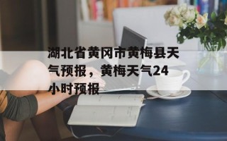 湖北省黄冈市黄梅县天气预报，黄梅天气24小时预报