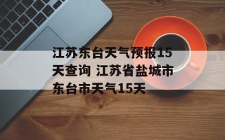 江苏东台天气预报15天查询 江苏省盐城市东台市天气15天