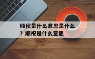 顺秋是什么意思是什么？顺祝是什么意思