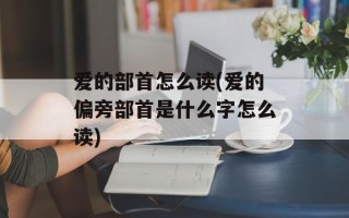 爱的部首怎么读(爱的偏旁部首是什么字怎么读)