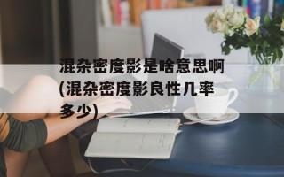 混杂密度影是啥意思啊(混杂密度影良性几率多少)