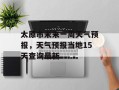 太原市未来一周天气预报，天气预报当地15天查询最新