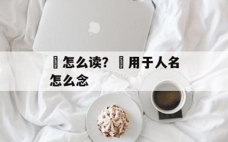 鋡怎么读？鋡用于人名怎么念