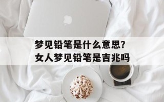 梦见铅笔是什么意思？女人梦见铅笔是吉兆吗